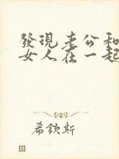 发现老公和别的女人在一起怎么处理