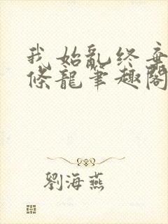 我始乱终弃了一条龙笔趣阁