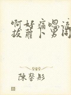 啊好痛嗯流水了拔萝卜男同