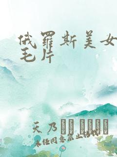 俄罗斯美女av毛片