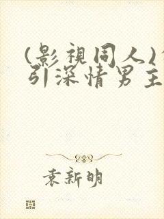 (影视同人)勾引深情男主(出轨h)小说