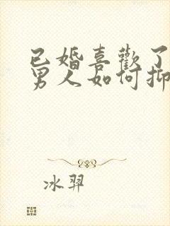 已婚喜欢了别的男人如何抑制