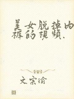 美女脱掉内衣内裤的视频.