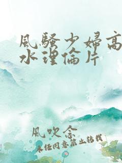 风骚少妇高潮喷水理伦片