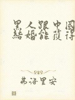 黑人跟中国女人结婚能获得中国国籍吗