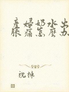 产妇奶水出不来胀痛怎么办