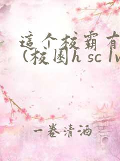 这个校霸有点甜 (校园h sc 1v1)