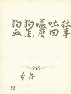 狗狗呕吐拉稀带血怎么回事