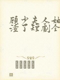 顾少夫人她又虐渣了短剧全集免费观看