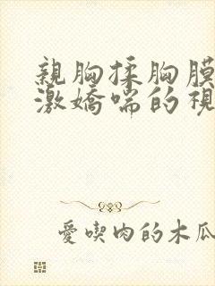 亲胸揉胸膜下刺激娇喘的视频