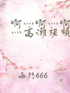 啊灬啊灬啊灬快灬高潮视频了小