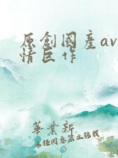 原创国产av剧情巨作
