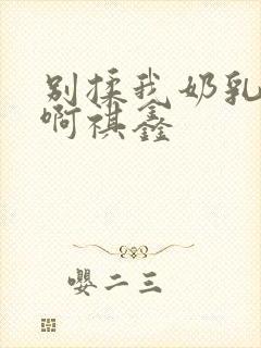 别揉我奶乳嗯～啊祺鑫