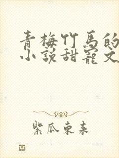 青梅竹马的短篇小说甜宠文