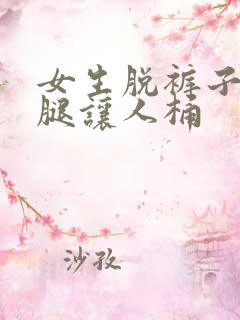 女生脱裤子打开腿让人桶