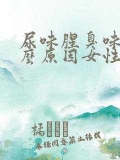 尿味腥臭味大什么原因女性