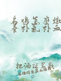 乌鸡怎么炖有营养补气补血