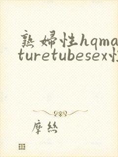 熟妇性hqmaturetubesex性