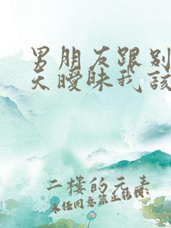 男朋友跟别人聊天暧昧我该怎么办