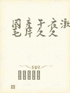 国产午夜激av毛片久久