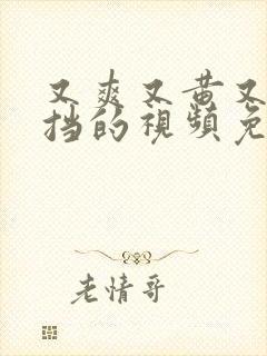 又爽又黄又无遮挡的视频免费