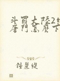 斗罗大陆2绝世唐门怎么下载