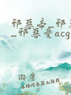 邪恶帝_邪恶集_邪恶爱acg