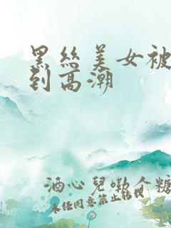 黑丝美女被人操到高潮