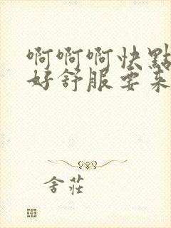 啊啊啊快点用力好舒服要来了