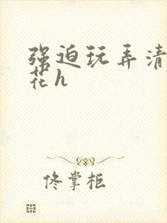 强迫玩弄清纯校花h