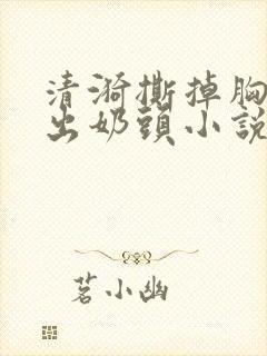 清漪撕掉胸罩露出奶头小说