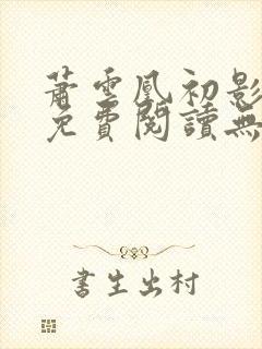 萧云凰初影全文免费阅读无弹窗笔趣阁