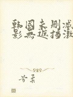 韩国未删减版电影无遮挡激情