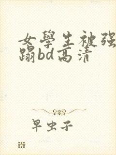 女学生被强行糟蹋bd高清