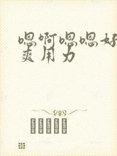 嗯啊嗯嗯好大好爽用力