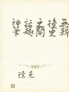 神话之后无弹窗笔趣阁更新时间