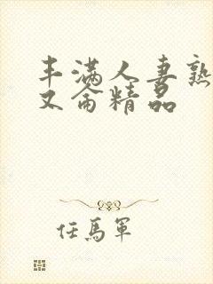 丰满人妻熟妇乱又仑精品