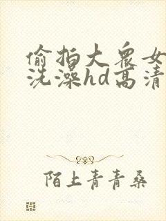 偷拍大众女澡堂洗澡hd高清视频