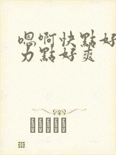 嗯啊快点好棒用力点好爽