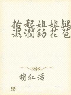 抬起姐姐腿挺进湿润的花苞