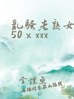 乱骚老熟女成熟50ⅹxxx