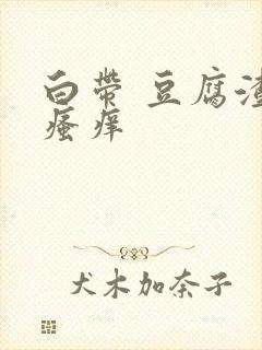 白带 豆腐渣还瘙痒