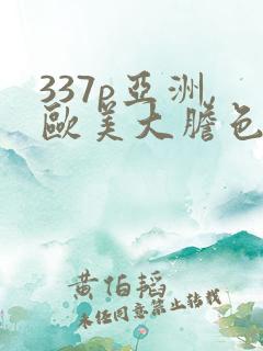 337p亚洲,欧美大胆色噜噜