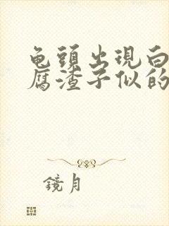 龟头出现白色豆腐渣子似的东西