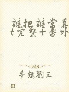 谁把谁当真txt完整+番外