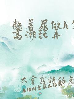 憋着尿做h失禁高潮玩弄