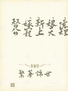 替嫁新娘亿万老公宠上天短剧全集