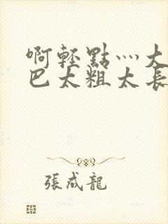 啊轻点灬大ji巴太粗太长了阅读