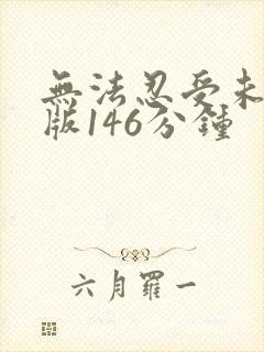 无法忍受未删减版146分钟