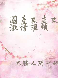 国产又爽又黄的激情视频